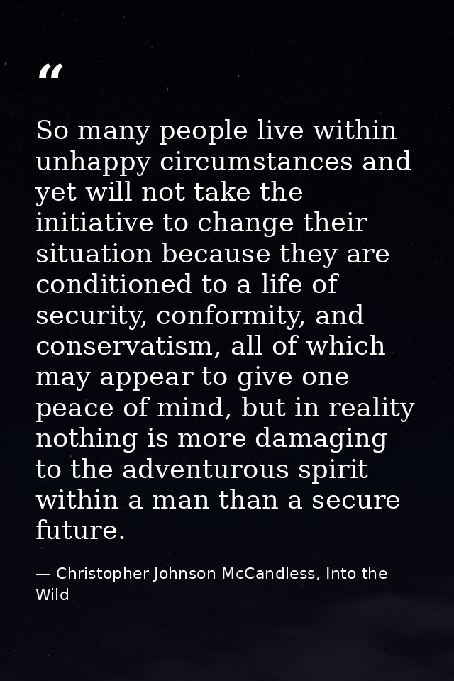 So many people live within unhappy circumstances and yet will not take the initiative to change their situation because  — Christopher Johnson McCandless, Into the Wild