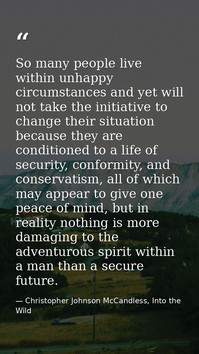 So many people live within unhappy circumstances and yet will not take the initiative to change their situation because  — Christopher Johnson McCandless, Into the Wild