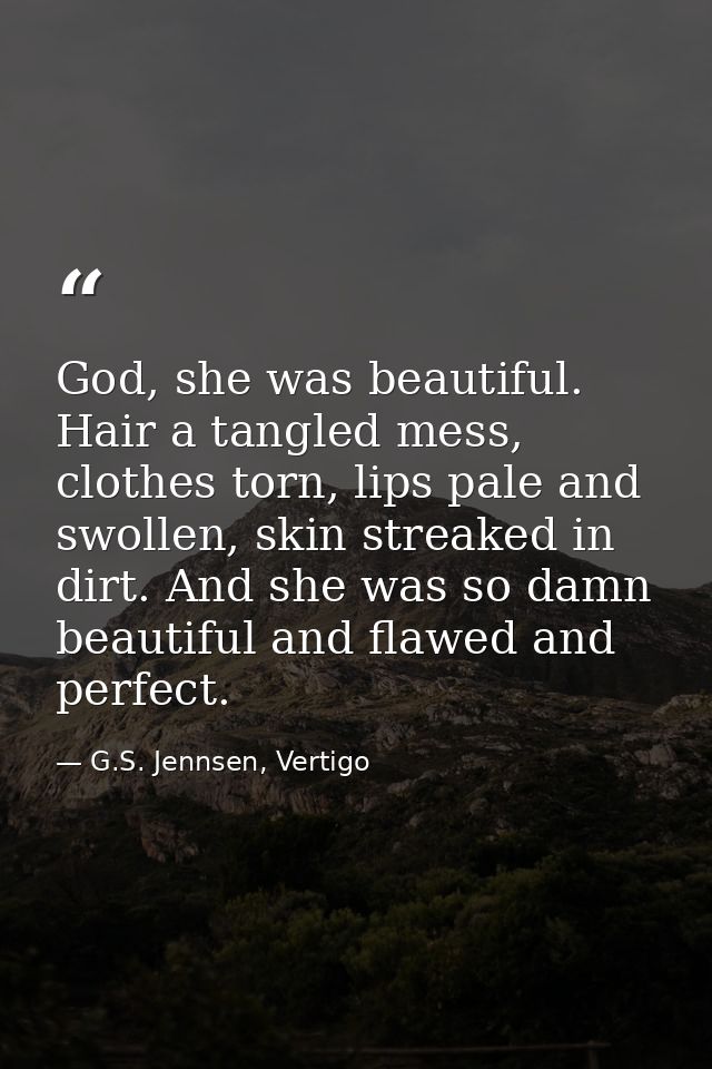 God, she was beautiful. Hair a tangled mess, clothes torn, lips pale and swollen, skin streaked in dirt. And she was so  — G.S. Jennsen, Vertigo