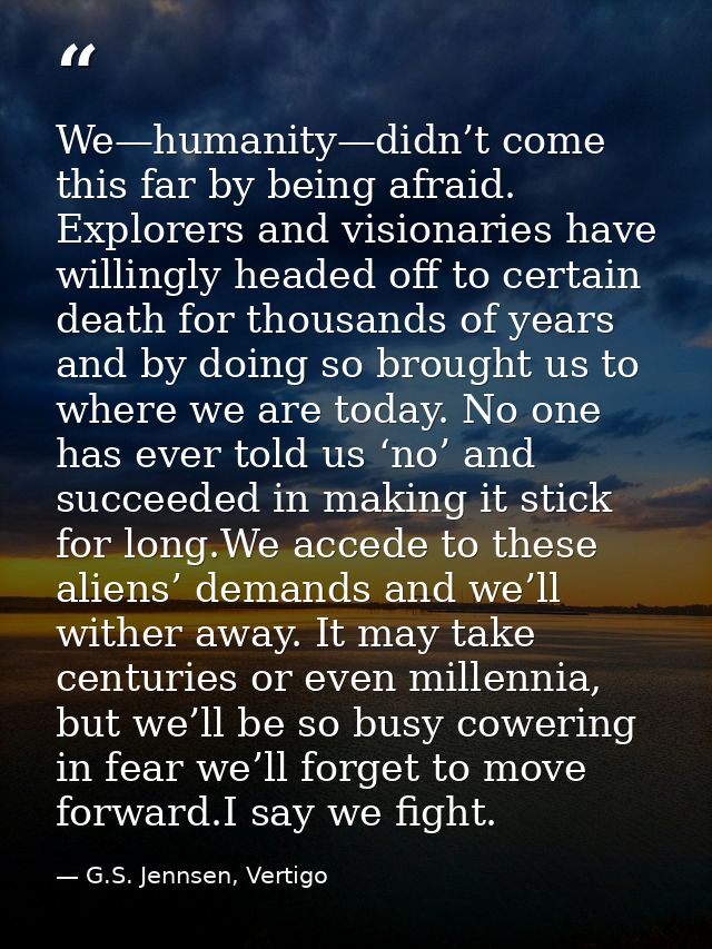 We—humanity—didn’t come this far by being afraid. Explorers and visionaries have willingly headed off to certain death f — G.S. Jennsen, Vertigo