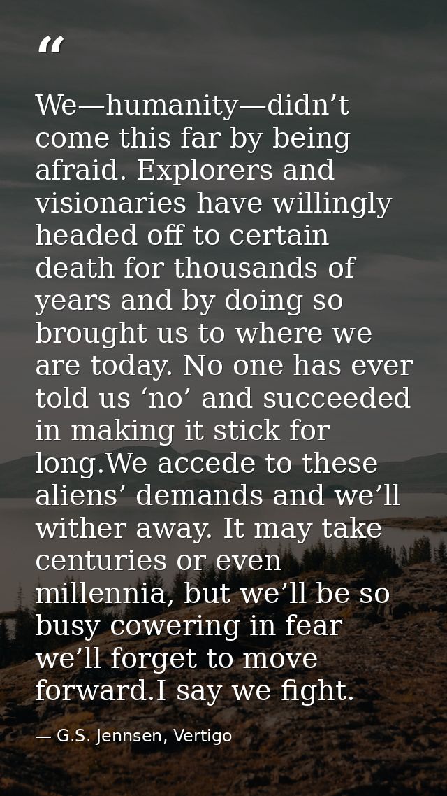 We—humanity—didn’t come this far by being afraid. Explorers and visionaries have willingly headed off to certain death f — G.S. Jennsen, Vertigo