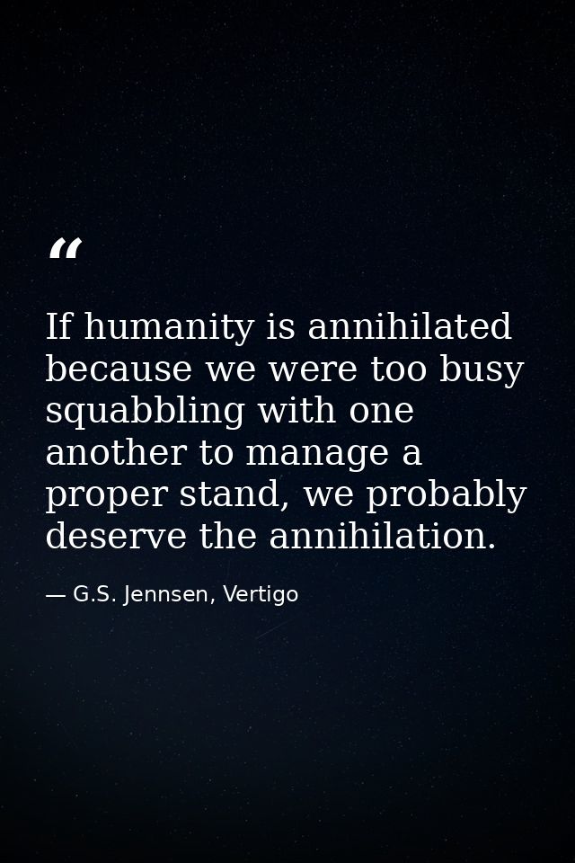 If humanity is annihilated because we were too busy squabbling with one another to manage a proper stand, we probably de — G.S. Jennsen, Vertigo