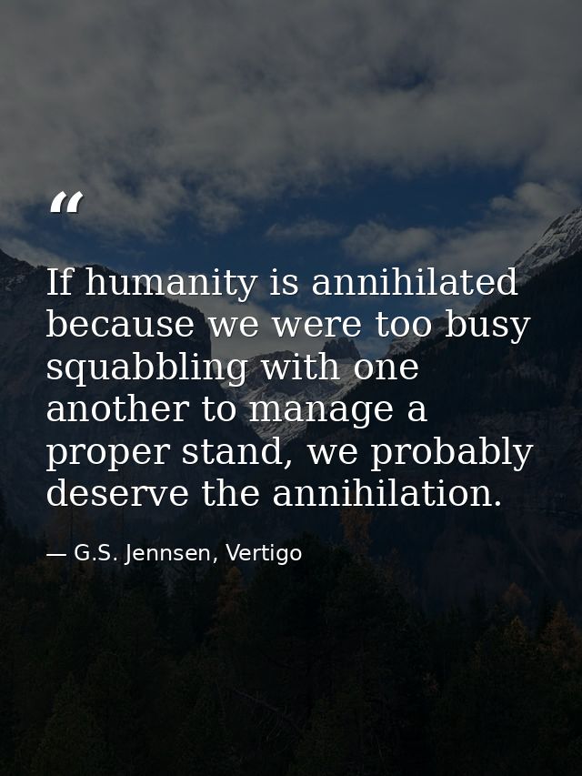 If humanity is annihilated because we were too busy squabbling with one another to manage a proper stand, we probably de — G.S. Jennsen, Vertigo