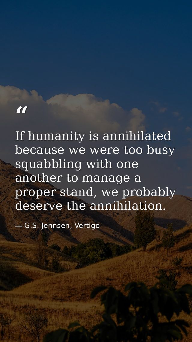 If humanity is annihilated because we were too busy squabbling with one another to manage a proper stand, we probably de — G.S. Jennsen, Vertigo