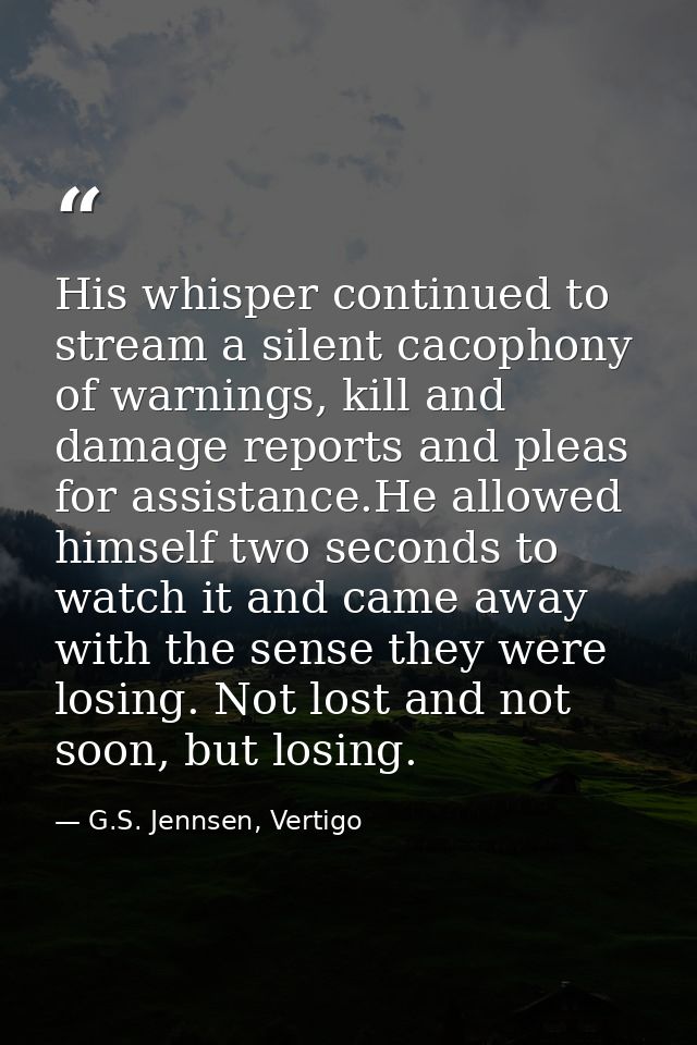His whisper continued to stream a silent cacophony of warnings, kill and damage reports and pleas for assistance.He allo — G.S. Jennsen, Vertigo