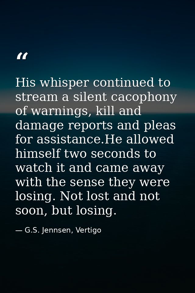 His whisper continued to stream a silent cacophony of warnings, kill and damage reports and pleas for assistance.He allo — G.S. Jennsen, Vertigo