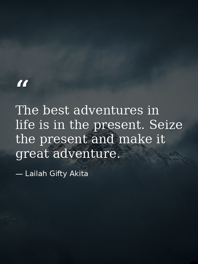 The best adventures in life is in the present. Seize the present and make it great adventure. — Lailah Gifty Akita