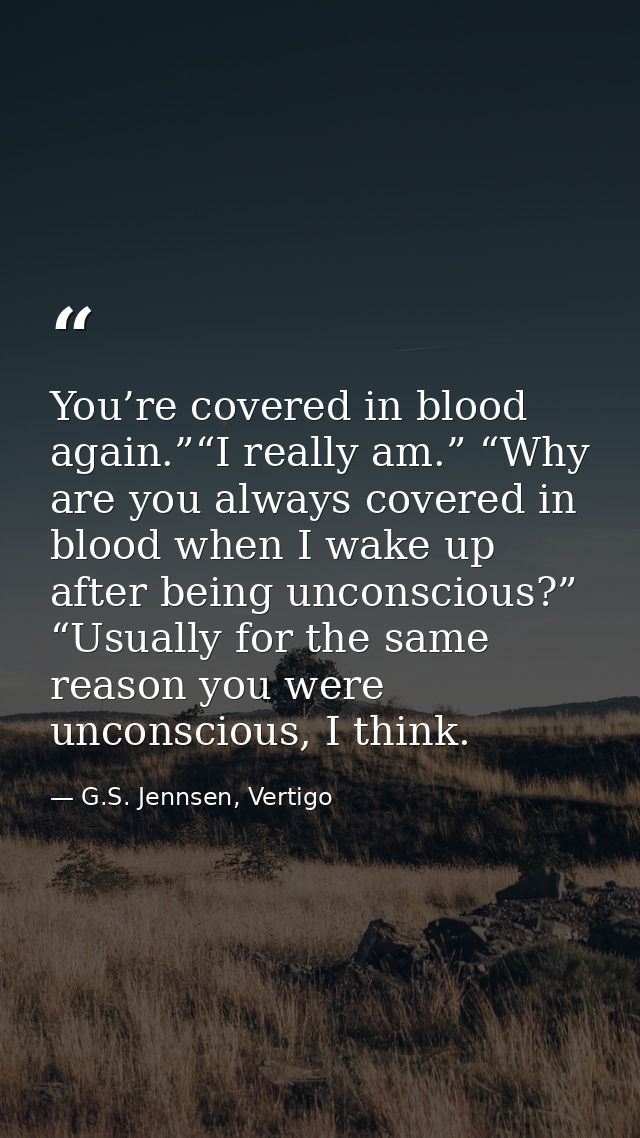 You’re covered in blood again.”“I really am.” “Why are you always covered in blood when I wake up after being unconsciou — G.S. Jennsen, Vertigo
