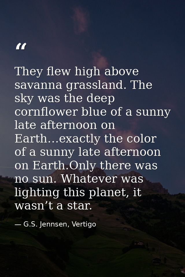 They flew high above savanna grassland. The sky was the deep cornflower blue of a sunny late afternoon on Earth…exactly  — G.S. Jennsen, Vertigo