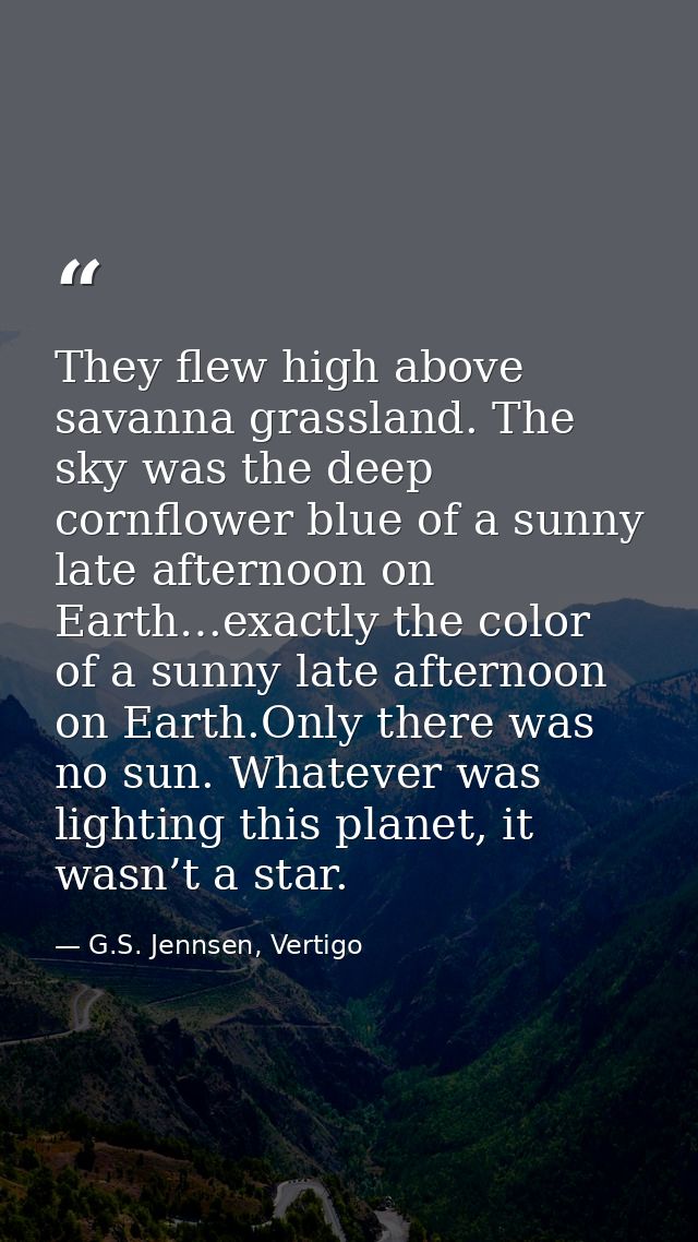They flew high above savanna grassland. The sky was the deep cornflower blue of a sunny late afternoon on Earth…exactly  — G.S. Jennsen, Vertigo