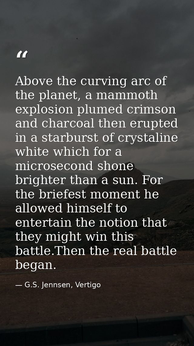 Above the curving arc of the planet, a mammoth explosion plumed crimson and charcoal then erupted in a starburst of crys — G.S. Jennsen, Vertigo
