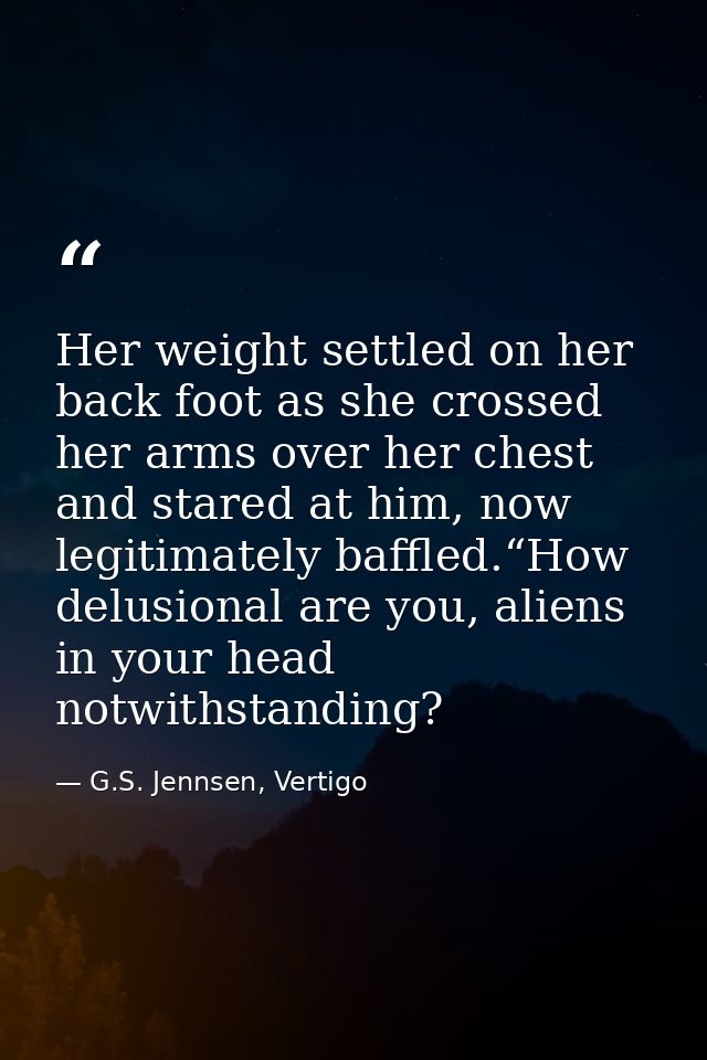 Her weight settled on her back foot as she crossed her arms over her chest and stared at him, now legitimately baffled.“ — G.S. Jennsen, Vertigo