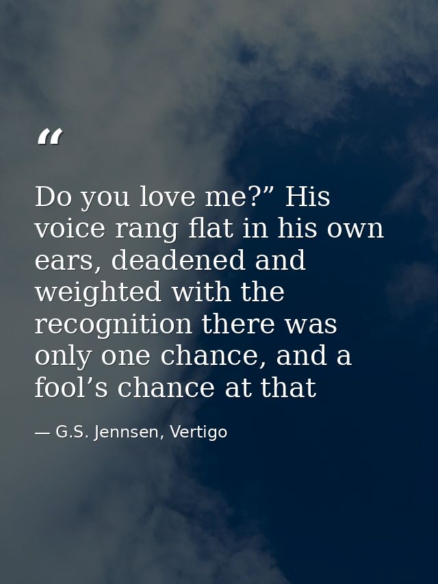Do you love me?” His voice rang flat in his own ears, deadened and weighted with the recognition there was only one chan — G.S. Jennsen, Vertigo