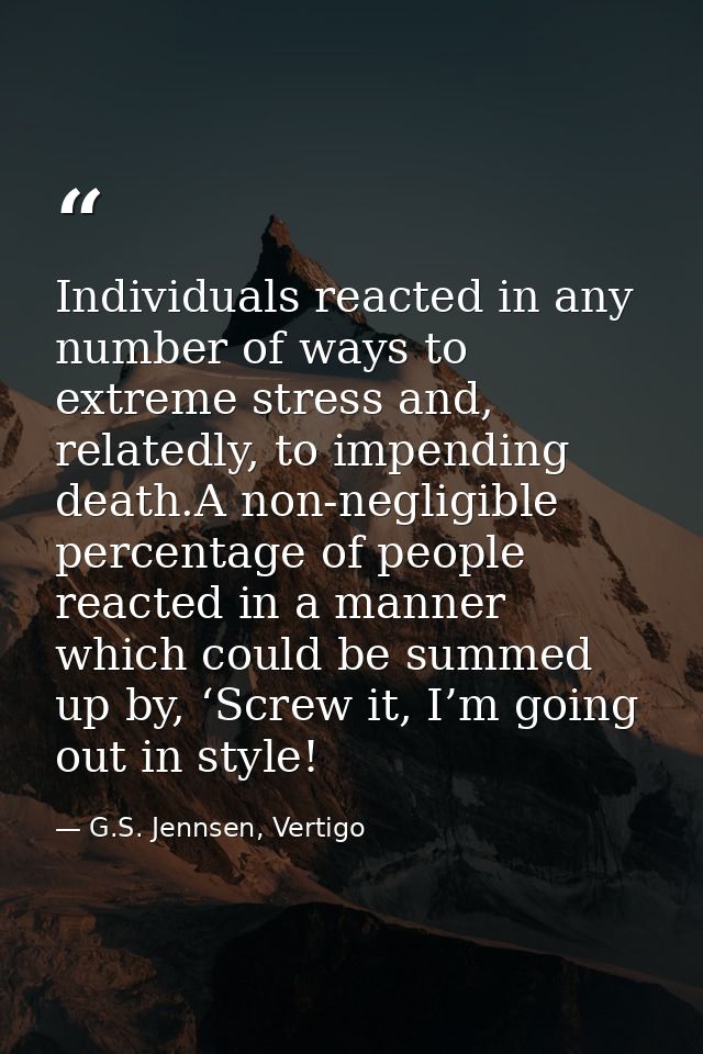 Individuals reacted in any number of ways to extreme stress and, relatedly, to impending death.A non-negligible percenta — G.S. Jennsen, Vertigo