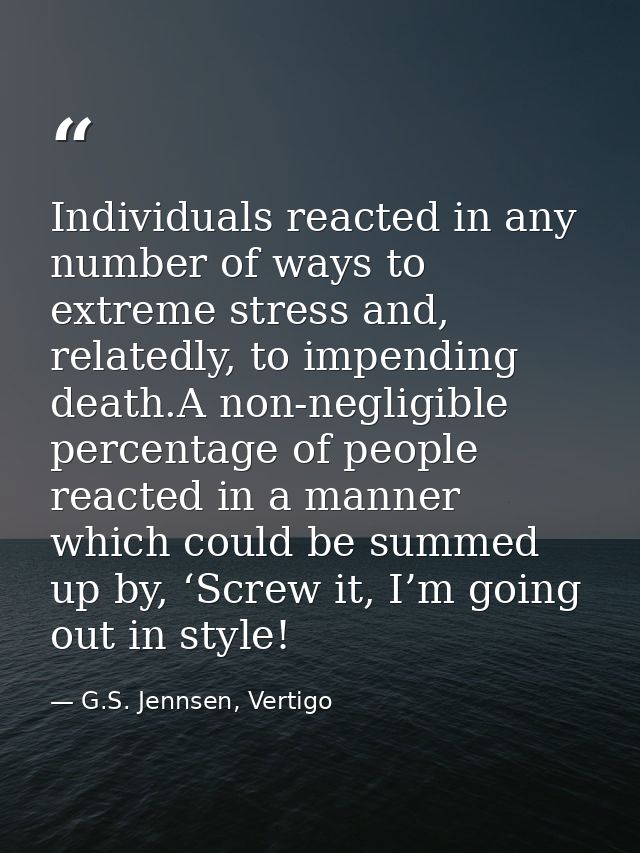 Individuals reacted in any number of ways to extreme stress and, relatedly, to impending death.A non-negligible percenta — G.S. Jennsen, Vertigo
