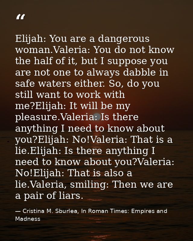 Elijah: You are a dangerous woman.Valeria: You do not know the half of it, but I suppose you are not one to always dabbl — Cristina M. Sburlea, In Roman Times: Empires and Madness