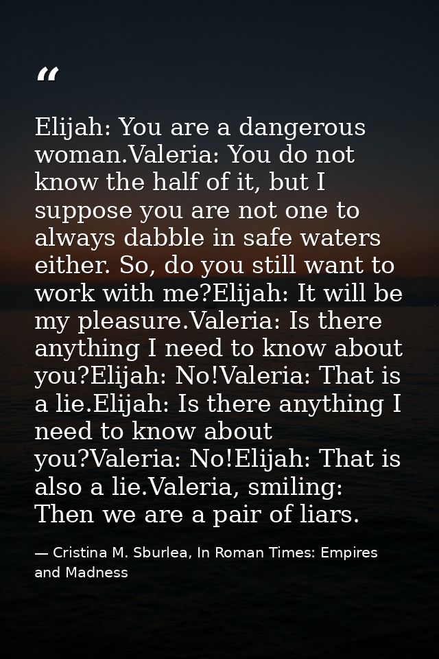 Elijah: You are a dangerous woman.Valeria: You do not know the half of it, but I suppose you are not one to always dabbl — Cristina M. Sburlea, In Roman Times: Empires and Madness