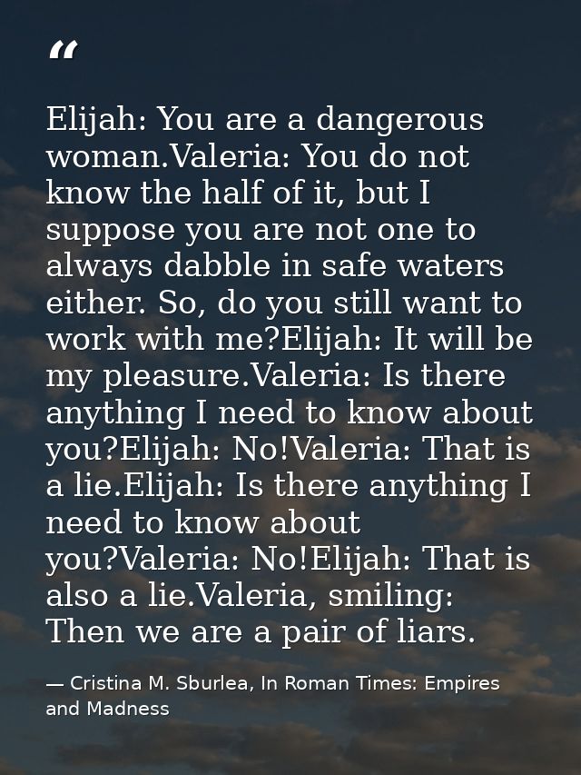 Elijah: You are a dangerous woman.Valeria: You do not know the half of it, but I suppose you are not one to always dabbl — Cristina M. Sburlea, In Roman Times: Empires and Madness