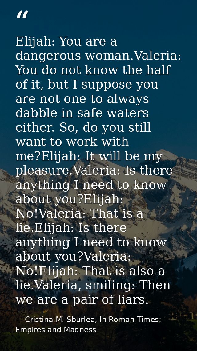 Elijah: You are a dangerous woman.Valeria: You do not know the half of it, but I suppose you are not one to always dabbl — Cristina M. Sburlea, In Roman Times: Empires and Madness