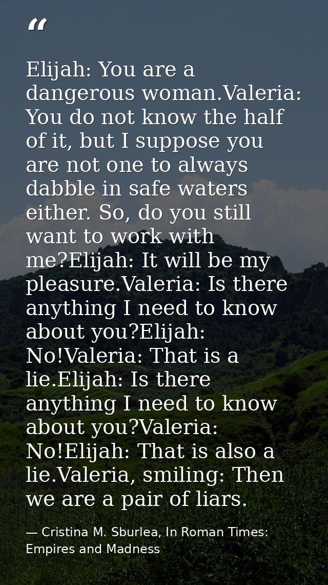 Elijah: You are a dangerous woman.Valeria: You do not know the half of it, but I suppose you are not one to always dabbl — Cristina M. Sburlea, In Roman Times: Empires and Madness