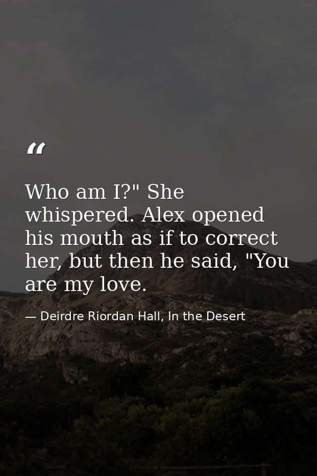 Who am I?" She whispered. Alex opened his mouth as if to correct her, but then he said, "You are my love. — Deirdre Riordan Hall, In the Desert