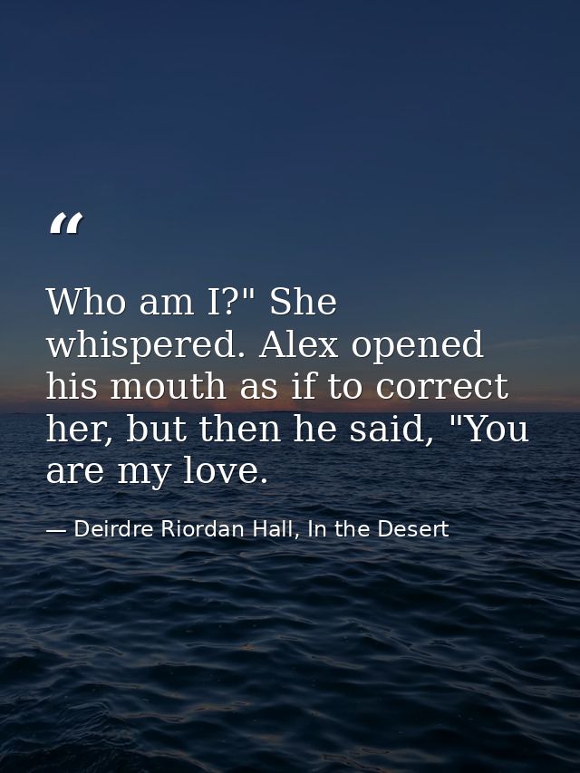 Who am I?" She whispered. Alex opened his mouth as if to correct her, but then he said, "You are my love. — Deirdre Riordan Hall, In the Desert