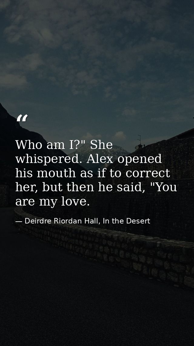 Who am I?" She whispered. Alex opened his mouth as if to correct her, but then he said, "You are my love. — Deirdre Riordan Hall, In the Desert
