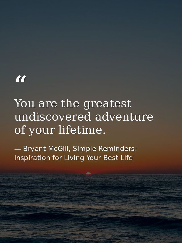 You are the greatest undiscovered adventure of your lifetime. — Bryant McGill, Simple Reminders: Inspiration for Living Your Best Life
