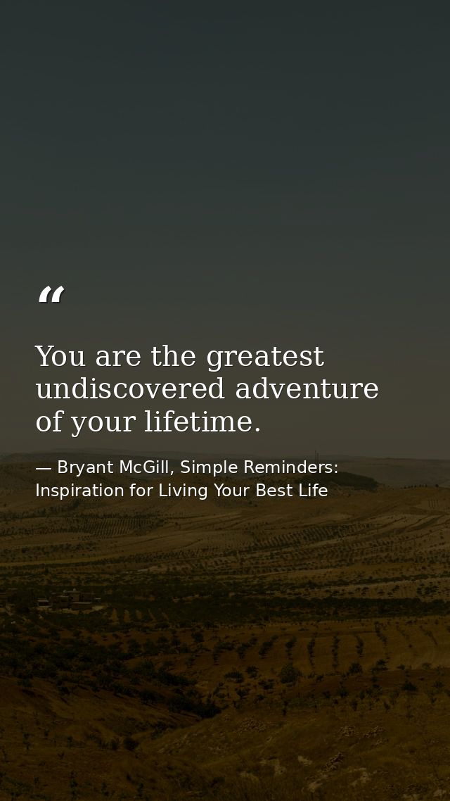 You are the greatest undiscovered adventure of your lifetime. — Bryant McGill, Simple Reminders: Inspiration for Living Your Best Life