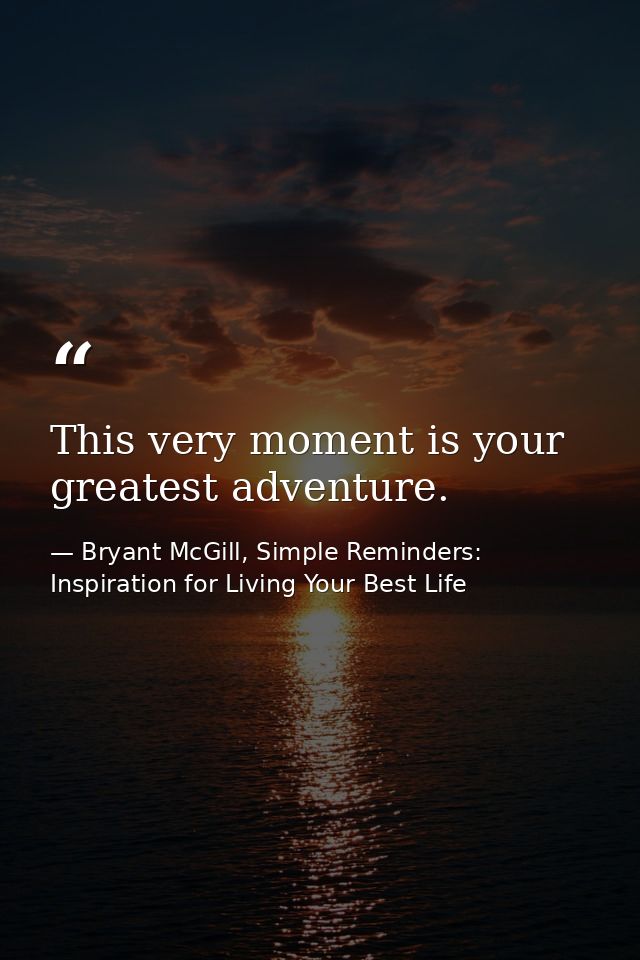 This very moment is your greatest adventure. — Bryant McGill, Simple Reminders: Inspiration for Living Your Best Life