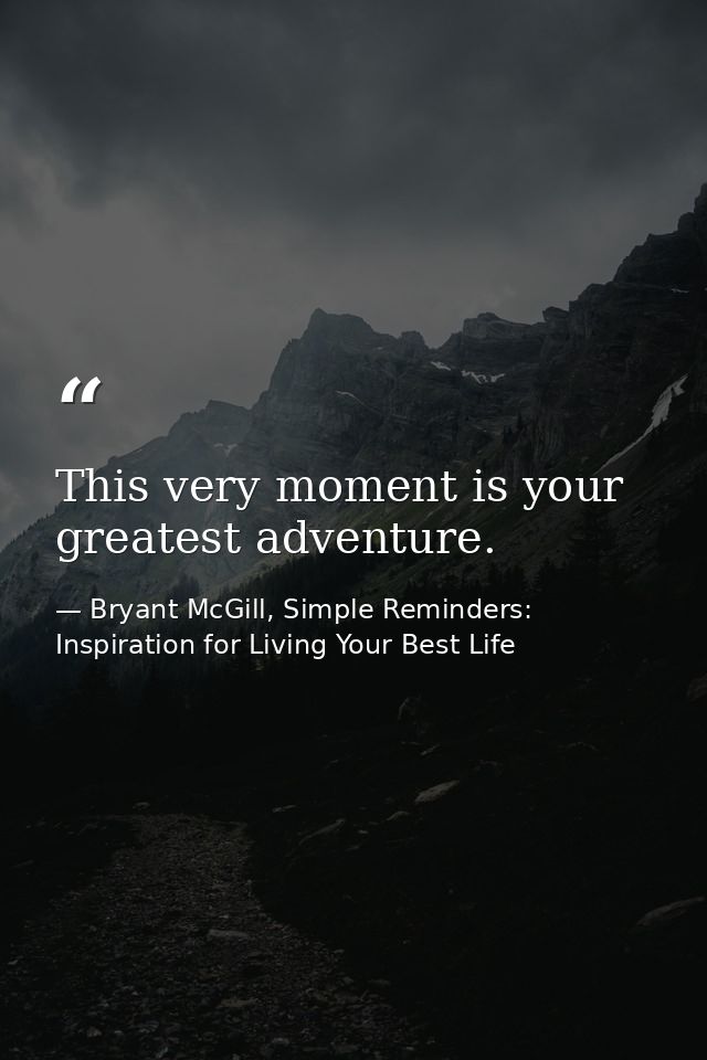 This very moment is your greatest adventure. — Bryant McGill, Simple Reminders: Inspiration for Living Your Best Life