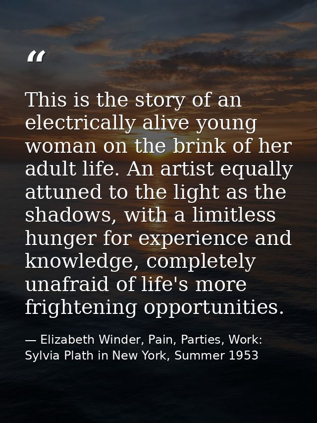 This is the story of an electrically alive young woman on the brink of her adult life. An artist equally attuned to the  — Elizabeth Winder, Pain, Parties, Work: Sylvia Plath in New York, Summer 1953