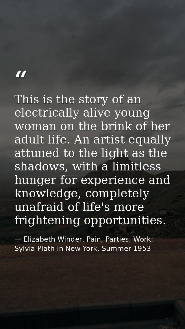 This is the story of an electrically alive young woman on the brink of her adult life. An artist equally attuned to the  — Elizabeth Winder, Pain, Parties, Work: Sylvia Plath in New York, Summer 1953
