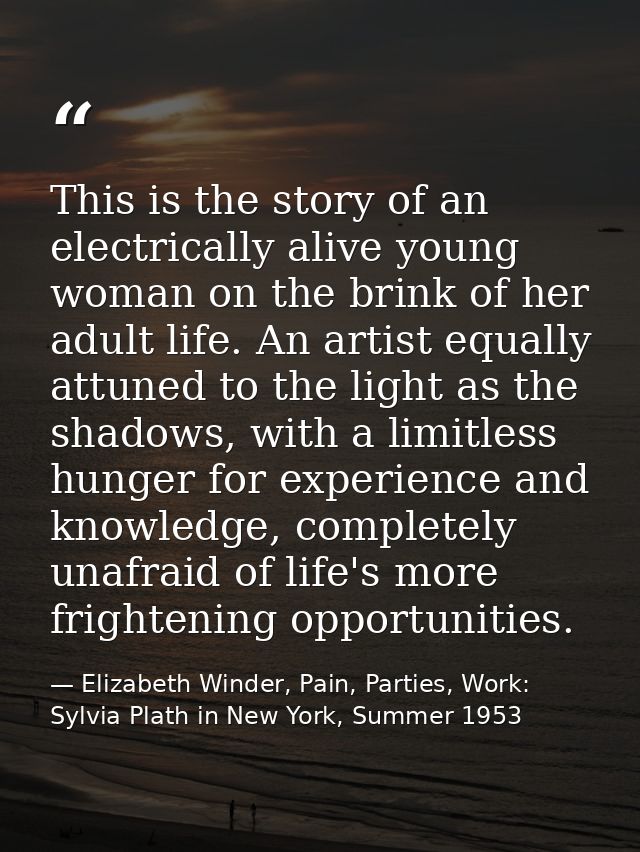 This is the story of an electrically alive young woman on the brink of her adult life. An artist equally attuned to the  — Elizabeth Winder, Pain, Parties, Work: Sylvia Plath in New York, Summer 1953