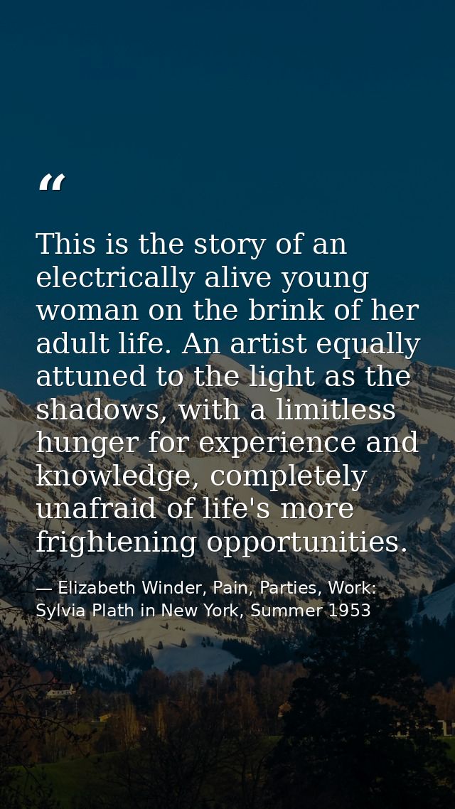 This is the story of an electrically alive young woman on the brink of her adult life. An artist equally attuned to the  — Elizabeth Winder, Pain, Parties, Work: Sylvia Plath in New York, Summer 1953