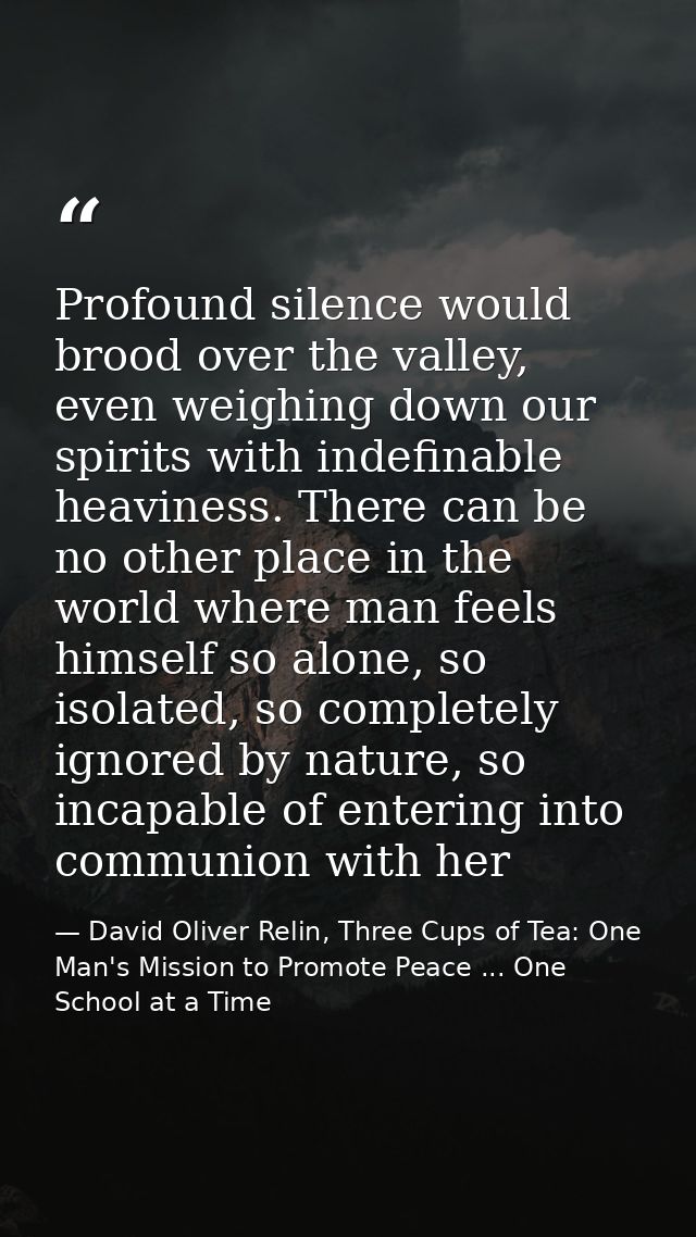 Profound silence would brood over the valley, even weighing down our spirits with indefinable heaviness. There can be no — David Oliver Relin, Three Cups of Tea: One Man's Mission to Promote Peace ... One School at a Time