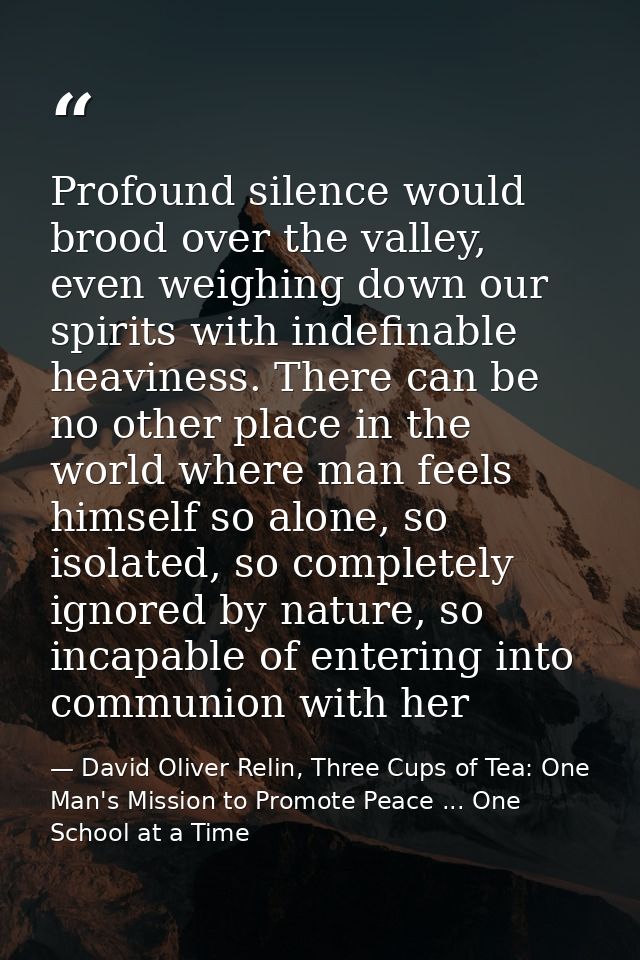 Profound silence would brood over the valley, even weighing down our spirits with indefinable heaviness. There can be no — David Oliver Relin, Three Cups of Tea: One Man's Mission to Promote Peace ... One School at a Time