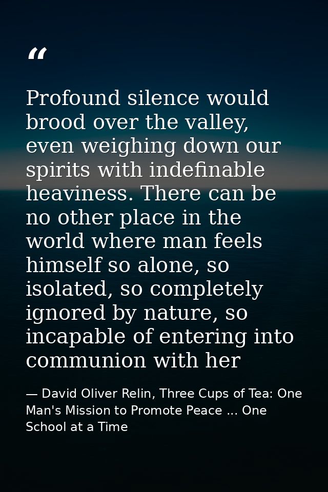 Profound silence would brood over the valley, even weighing down our spirits with indefinable heaviness. There can be no — David Oliver Relin, Three Cups of Tea: One Man's Mission to Promote Peace ... One School at a Time