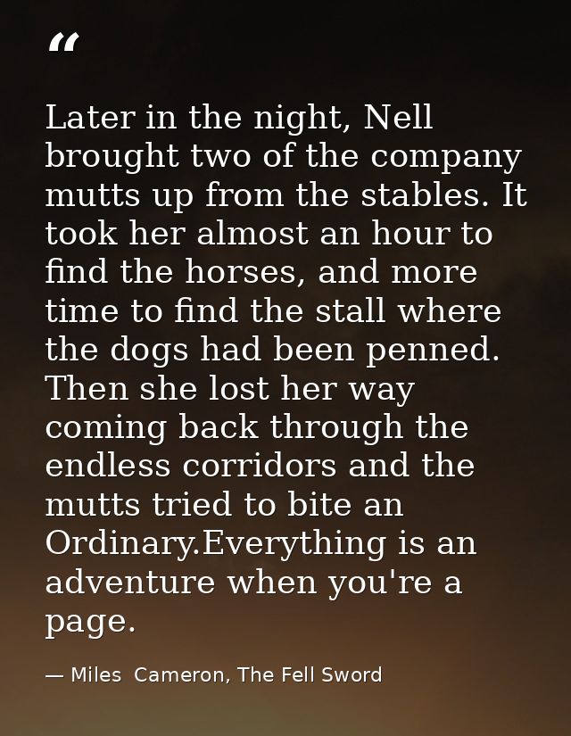 Later in the night, Nell brought two of the company mutts up from the stables. It took her almost an hour to find the ho — Miles  Cameron, The Fell Sword