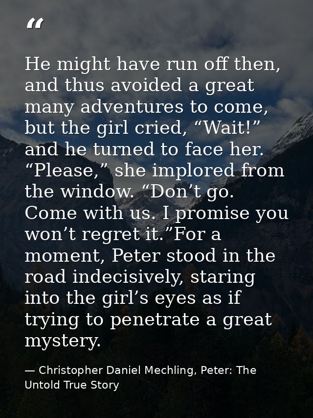 He might have run off then, and thus avoided a great many adventures to come, but the girl cried, “Wait!” and he turned  — Christopher Daniel Mechling, Peter: The Untold True Story