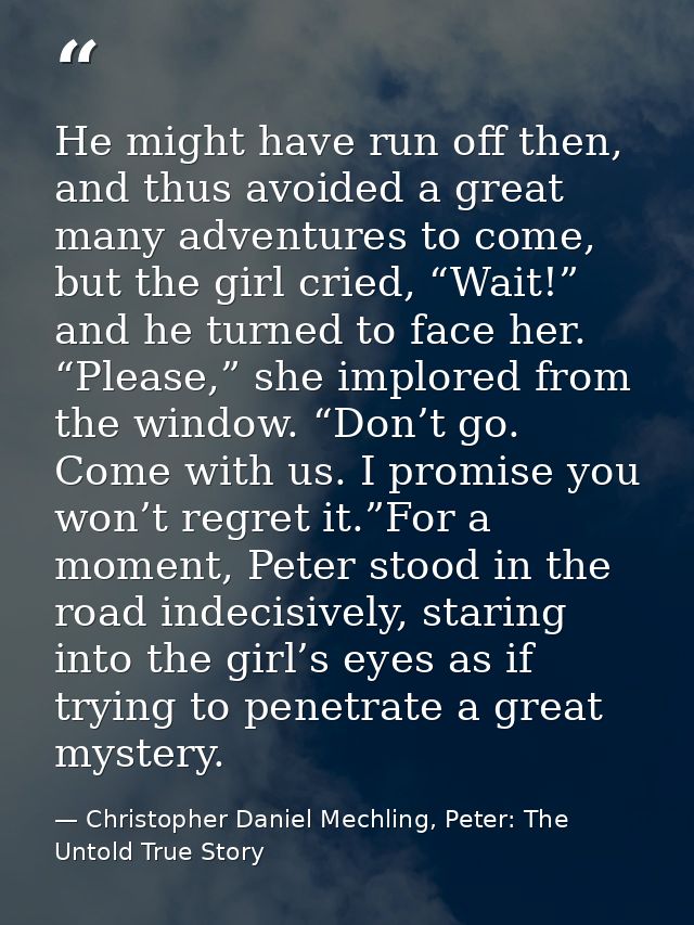 He might have run off then, and thus avoided a great many adventures to come, but the girl cried, “Wait!” and he turned  — Christopher Daniel Mechling, Peter: The Untold True Story
