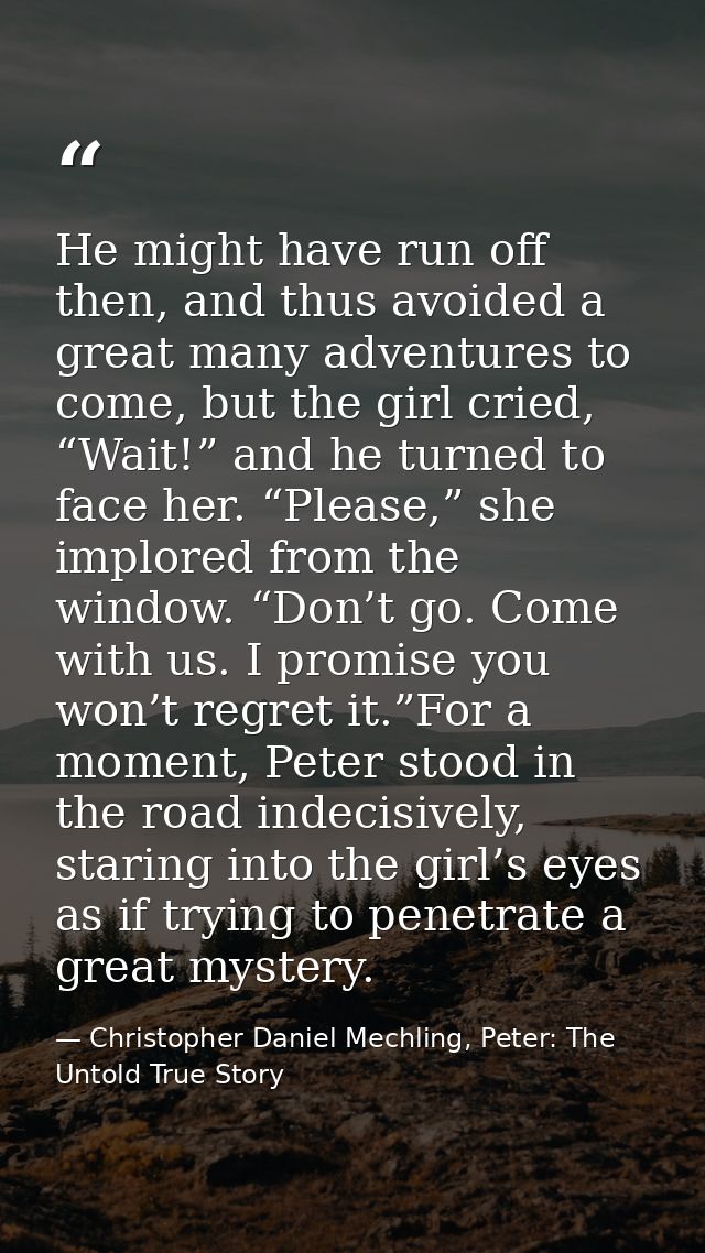 He might have run off then, and thus avoided a great many adventures to come, but the girl cried, “Wait!” and he turned  — Christopher Daniel Mechling, Peter: The Untold True Story