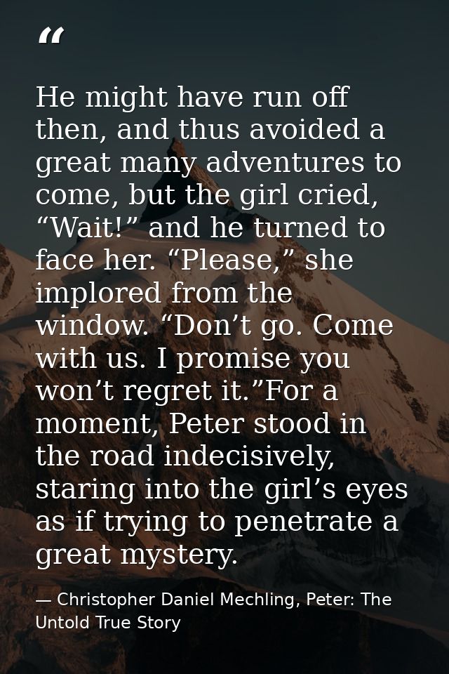 He might have run off then, and thus avoided a great many adventures to come, but the girl cried, “Wait!” and he turned  — Christopher Daniel Mechling, Peter: The Untold True Story