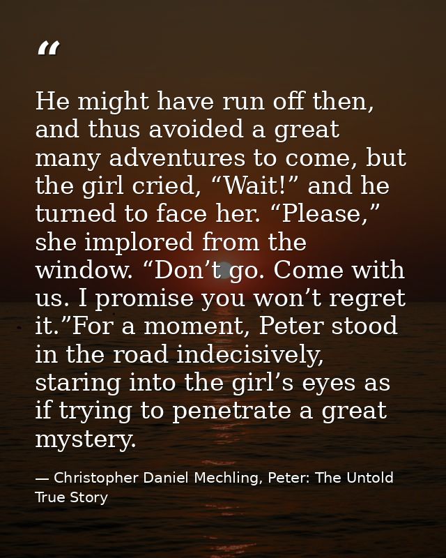 He might have run off then, and thus avoided a great many adventures to come, but the girl cried, “Wait!” and he turned  — Christopher Daniel Mechling, Peter: The Untold True Story