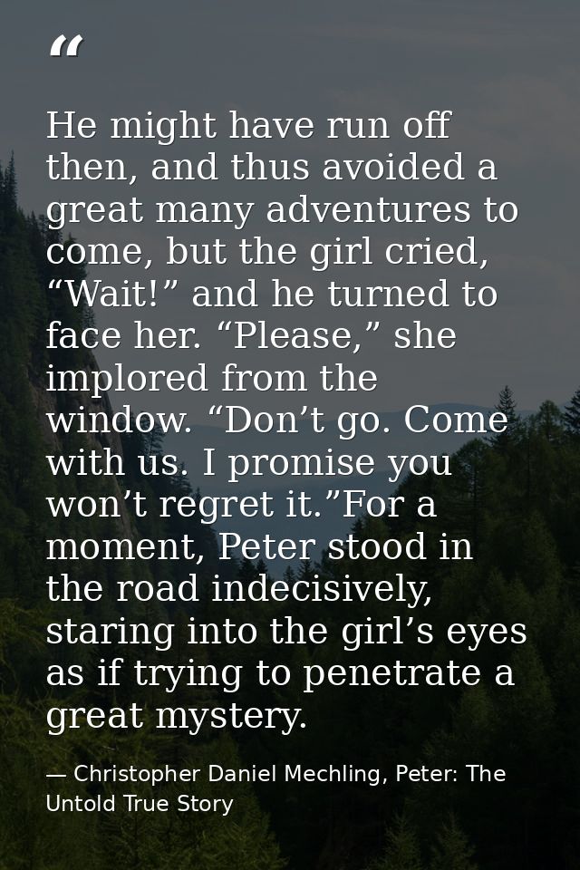 He might have run off then, and thus avoided a great many adventures to come, but the girl cried, “Wait!” and he turned  — Christopher Daniel Mechling, Peter: The Untold True Story