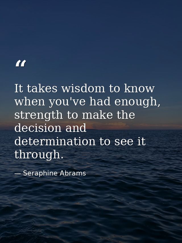 It takes wisdom to know when you've had enough, strength to make the decision and determination to see it through. — Seraphine Abrams