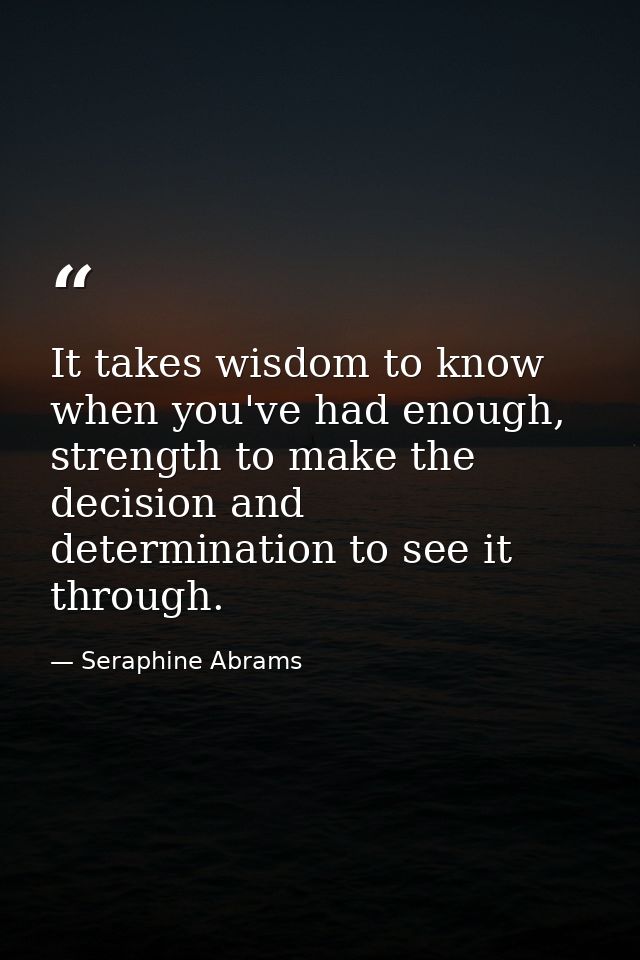 It takes wisdom to know when you've had enough, strength to make the decision and determination to see it through. — Seraphine Abrams