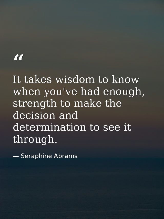 It takes wisdom to know when you've had enough, strength to make the decision and determination to see it through. — Seraphine Abrams