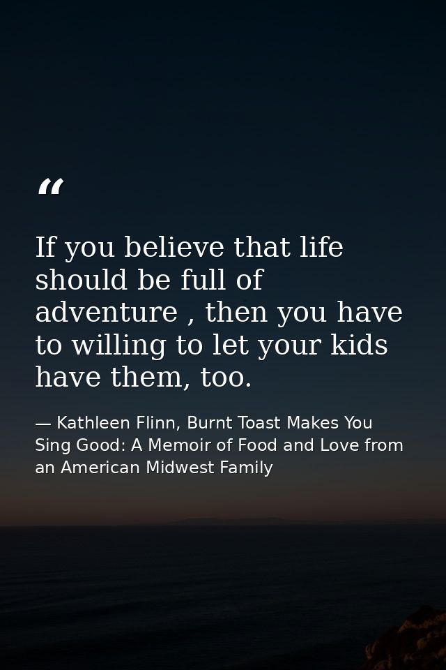 If you believe that life should be full of adventure , then you have to willing to let your kids have them, too. — Kathleen Flinn, Burnt Toast Makes You Sing Good: A Memoir of Food and Love from an American Midwest Family