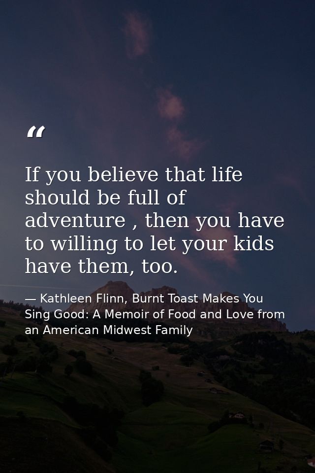 If you believe that life should be full of adventure , then you have to willing to let your kids have them, too. — Kathleen Flinn, Burnt Toast Makes You Sing Good: A Memoir of Food and Love from an American Midwest Family